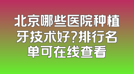 北京哪些医院种植牙技术好？排行名单可在线查看