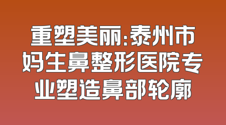 重塑美丽：泰州市妈生鼻整形医院专业塑造鼻部轮廓