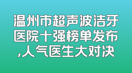 温州市超声波洁牙医院十强榜单发布，人气医生大对决