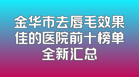 金华市去唇毛效果佳的医院前十榜单全新汇总