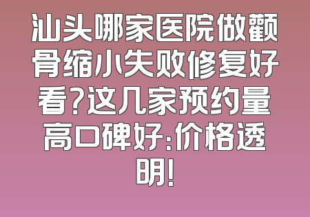 汕头哪家医院做颧骨缩小失败修复好看？这几家预约量高口碑好：价格透明！
