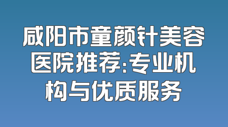 咸阳市童颜针美容医院推荐：专业机构与优质服务