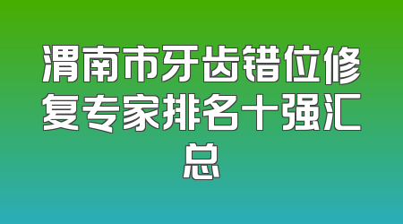 渭南市牙齿错位修复专家排名十强汇总