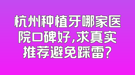 杭州种植牙哪家医院口碑好，求真实推荐避免踩雷？