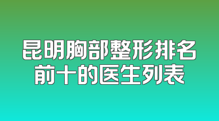昆明胸部整形排名前十的医生列表