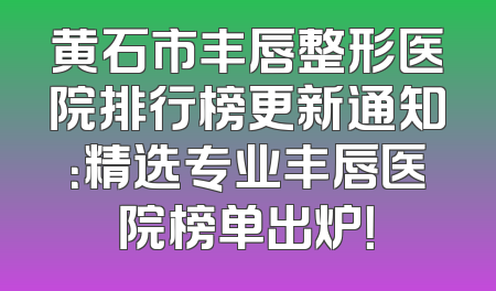 黄石市丰唇整形医院排行榜更新通知：精选专业丰唇医院榜单出炉！
