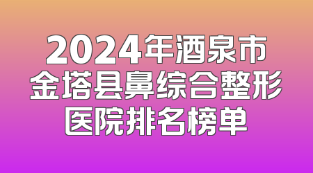 2024年酒泉市金塔县鼻综合整形医院排名榜单