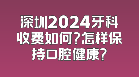 深圳2024牙科收费如何？怎样保持口腔健康？