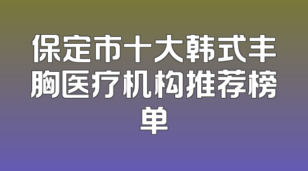 保定市十大韩式丰胸医疗机构推荐榜单