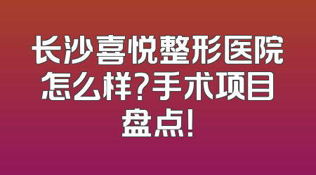长沙喜悦整形医院怎么样？手术项目盘点！
