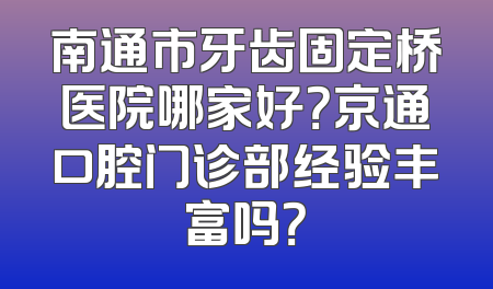 南通市牙齿固定桥医院哪家好？京通口腔门诊部经验丰富吗？