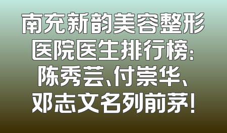 南充新韵美容整形医院医生排行榜：陈秀芸、付崇华、邓志文名列前茅！