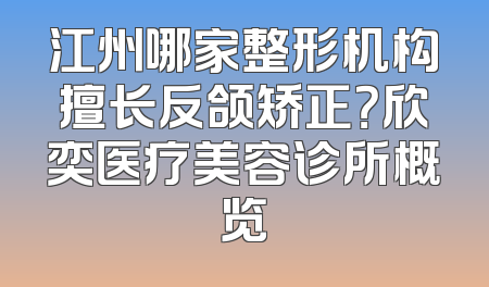 江州哪家整形机构擅长反颌矫正？欣奕医疗美容诊所概览