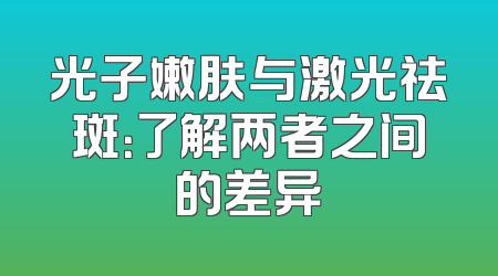 光子嫩肤与激光祛斑：了解两者之间的差异