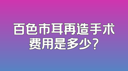 百色市耳再造手术费用是多少？