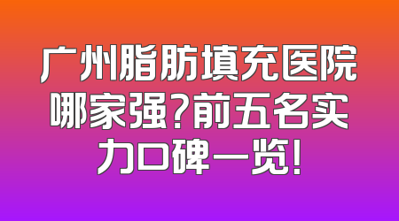 广州脂肪填充医院哪家强？前五名实力口碑一览！