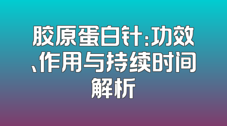 胶原蛋白针：功效、作用与持续时间解析