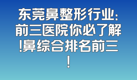 东莞鼻整形行业：前三医院你必了解！鼻综合排名前三！
