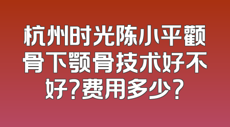 杭州时光陈小平颧骨下颚骨技术好不好？费用多少？