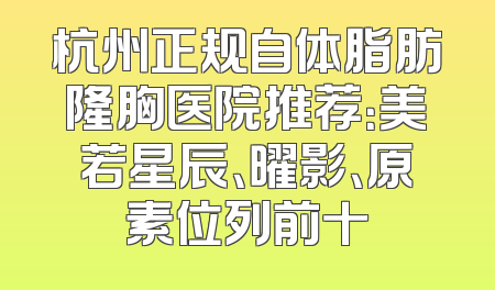 杭州正规自体脂肪隆胸医院推荐：美若星辰、曜影、原素位列前十