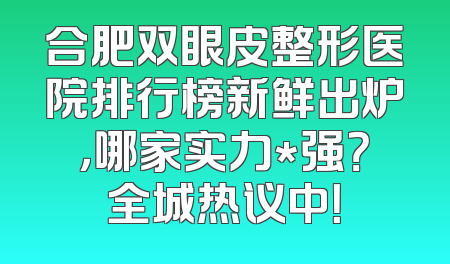 合肥双眼皮整形医院排行榜新鲜出炉，哪家实力*强？全城热议中！