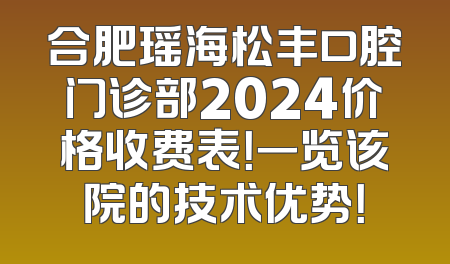 合肥瑶海松丰口腔门诊部2024价格收费表！一览该院的技术优势！
