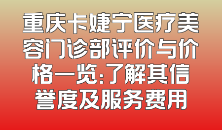 重庆卡婕宁医疗美容门诊部评价与价格一览：了解其信誉度及服务费用