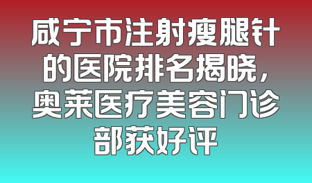 咸宁市注射瘦腿针的医院排名揭晓，奥莱医疗美容门诊部获好评
