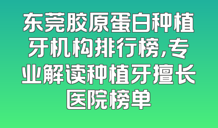 东莞胶原蛋白种植牙机构排行榜，专业解读种植牙擅长医院榜单
