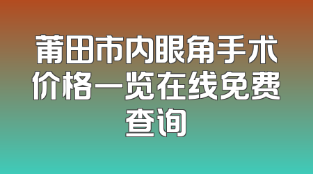 莆田市内眼角手术价格一览在线免费查询