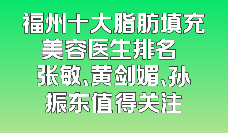 福州十大脂肪填充美容医生排名  张敏、黄剑媚、孙振东值得关注