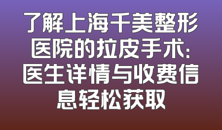 了解上海千美整形医院的拉皮手术：医生详情与收费信息轻松获取