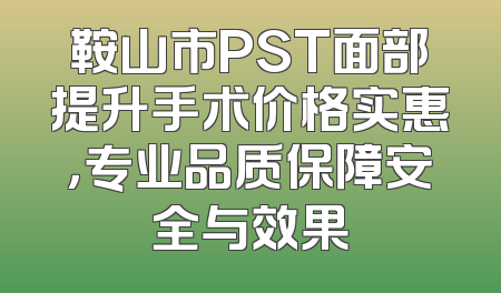 鞍山市PST面部提升手术价格实惠，专业品质保障安全与效果