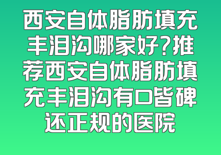 西安自体脂肪填充丰泪沟哪家好？推荐西安自体脂肪填充丰泪沟有口皆碑还正规的医院