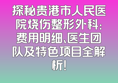 探秘贵港市人民医院烧伤整形外科：费用明细、医生团队及特色项目全解析！