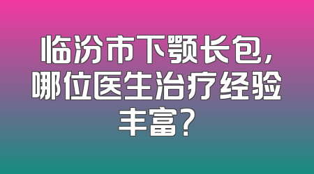 临汾市下颚长包，哪位医生治疗经验丰富？
