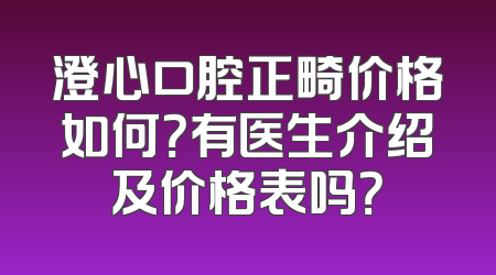 澄心口腔正畸价格如何？有医生介绍及价格表吗？