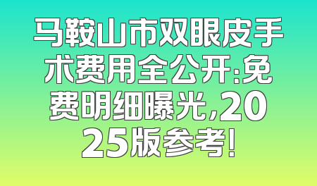 马鞍山市双眼皮手术费用全公开：免费明细曝光，2025版参考！