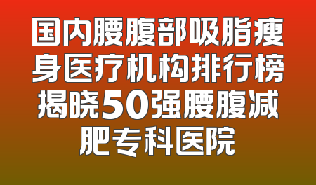 国内腰腹部吸脂瘦身医疗机构排行榜揭晓50强腰腹减肥专科医院