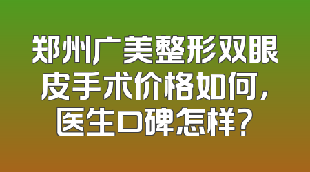 郑州广美整形双眼皮手术价格如何，医生口碑怎样？