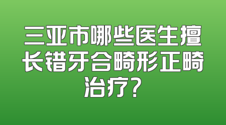 三亚市哪些医生擅长错牙合畸形正畸治疗？