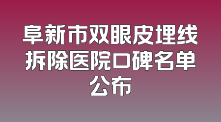 阜新市双眼皮埋线拆除医院口碑名单公布