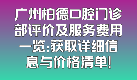 广州柏德口腔门诊部评价及服务费用一览：获取详细信息与价格清单！