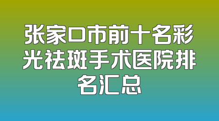 张家口市前十名彩光祛斑手术医院排名汇总