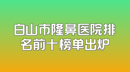 白山市隆鼻医院排名前十榜单出炉