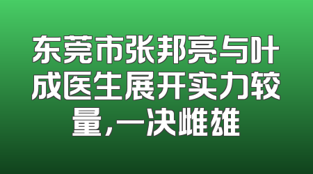 东莞市张邦亮与叶成医生展开实力较量，一决雌雄