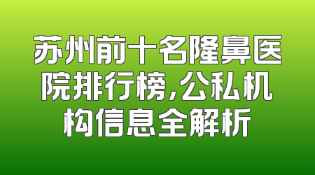 苏州前十名隆鼻医院排行榜，公私机构信息全解析