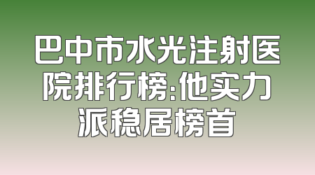 巴中市水光注射医院排行榜：他实力派稳居榜首