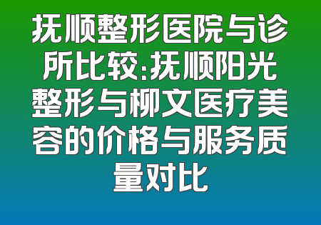 抚顺整形医院与诊所比较：抚顺阳光整形与柳文医疗美容的价格与服务质量对比