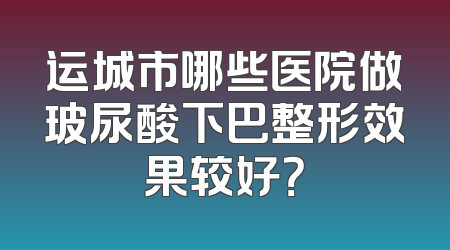 运城市哪些医院做玻尿酸下巴整形效果较好？